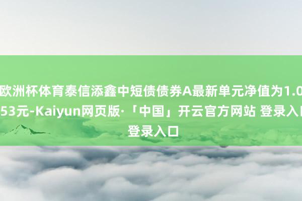 欧洲杯体育泰信添鑫中短债债券A最新单元净值为1.0753元-Kaiyun网页版·「中国」开云官方网站 登录入口