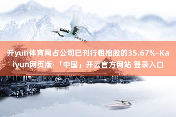 开yun体育网占公司已刊行粗拙股的35.67%-Kaiyun网页版·「中国」开云官方网站 登录入口