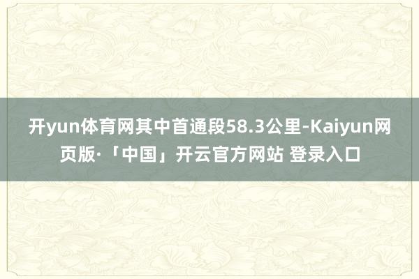 开yun体育网其中首通段58.3公里-Kaiyun网页版·「中国」开云官方网站 登录入口