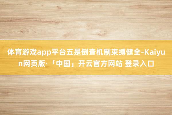 体育游戏app平台五是倒查机制束缚健全-Kaiyun网页版·「中国」开云官方网站 登录入口