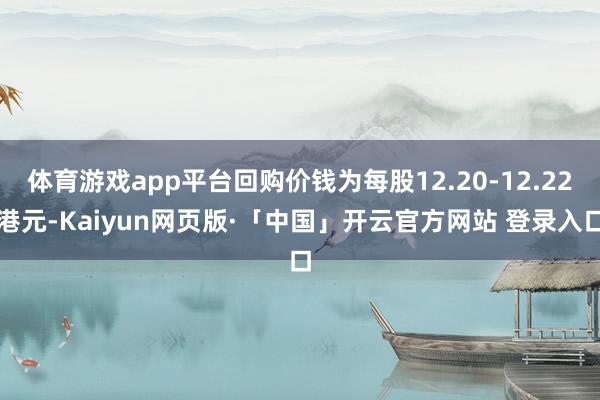 体育游戏app平台回购价钱为每股12.20-12.22港元-Kaiyun网页版·「中国」开云官方网站 登录入口
