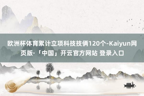欧洲杯体育累计立项科技技俩120个-Kaiyun网页版·「中国」开云官方网站 登录入口
