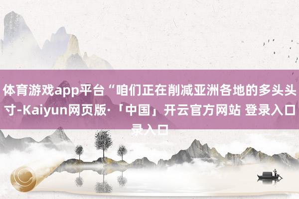 体育游戏app平台“咱们正在削减亚洲各地的多头头寸-Kaiyun网页版·「中国」开云官方网站 登录入口