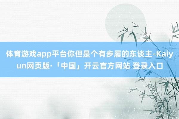 体育游戏app平台你但是个有步履的东谈主-Kaiyun网页版·「中国」开云官方网站 登录入口
