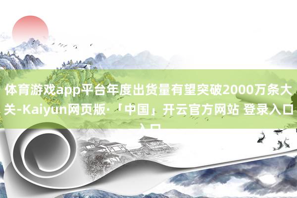 体育游戏app平台年度出货量有望突破2000万条大关-Kaiyun网页版·「中国」开云官方网站 登录入口
