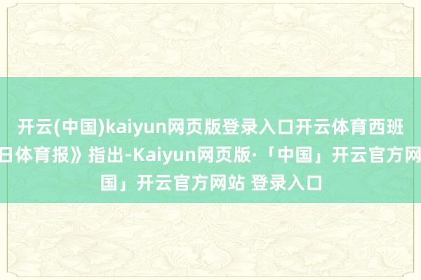 开云(中国)kaiyun网页版登录入口开云体育西班牙媒体《逐日体育报》指出-Kaiyun网页版·「中国」开云官方网站 登录入口