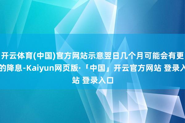 开云体育(中国)官方网站示意翌日几个月可能会有更多的降息-Kaiyun网页版·「中国」开云官方网站 登录入口
