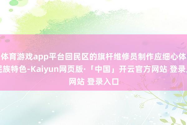 体育游戏app平台回民区的旗杆维修员制作应细心体现民族特色-Kaiyun网页版·「中国」开云官方网站 登录入口