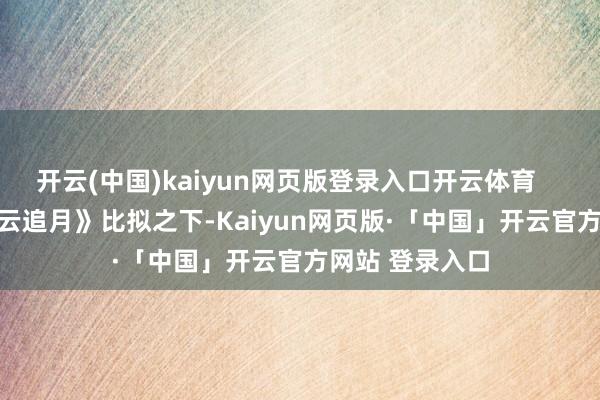 开云(中国)kaiyun网页版登录入口开云体育        清代的《彩云追月》比拟之下-Kaiyun网页版·「中国」开云官方网站 登录入口