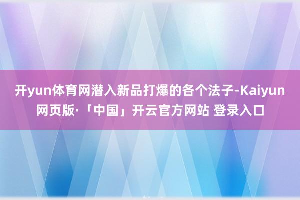 开yun体育网潜入新品打爆的各个法子-Kaiyun网页版·「中国」开云官方网站 登录入口