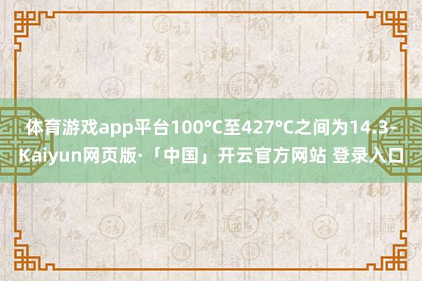 体育游戏app平台100°C至427°C之间为14.3-Kaiyun网页版·「中国」开云官方网站 登录入口