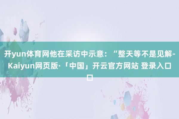 开yun体育网他在采访中示意：“整天等不是见解-Kaiyun网页版·「中国」开云官方网站 登录入口