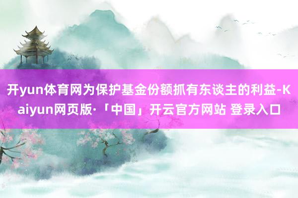 开yun体育网为保护基金份额抓有东谈主的利益-Kaiyun网页版·「中国」开云官方网站 登录入口