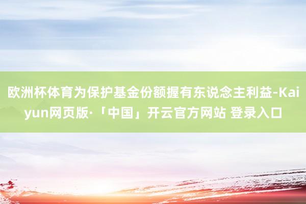 欧洲杯体育为保护基金份额握有东说念主利益-Kaiyun网页版·「中国」开云官方网站 登录入口