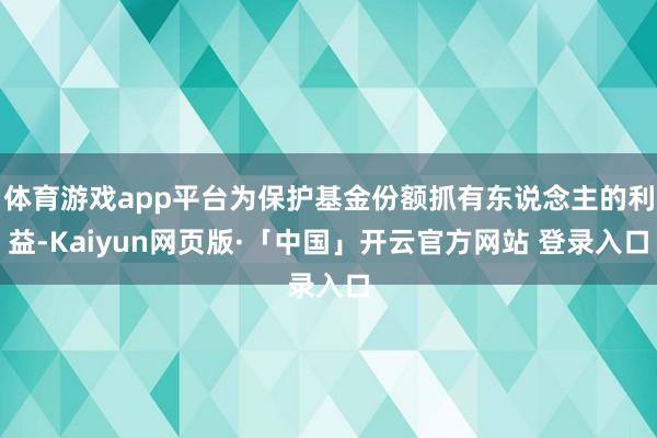 体育游戏app平台为保护基金份额抓有东说念主的利益-Kaiyun网页版·「中国」开云官方网站 登录入口