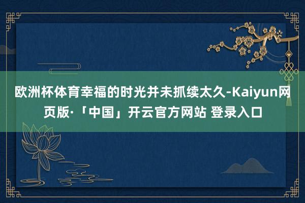 欧洲杯体育幸福的时光并未抓续太久-Kaiyun网页版·「中国」开云官方网站 登录入口