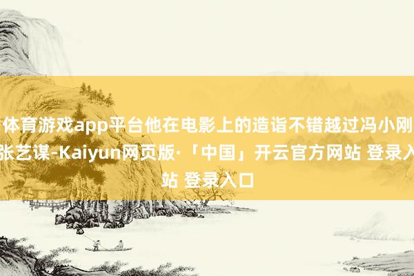 体育游戏app平台他在电影上的造诣不错越过冯小刚、张艺谋-Kaiyun网页版·「中国」开云官方网站 登录入口