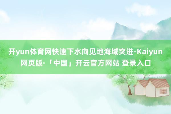 开yun体育网快速下水向见地海域突进-Kaiyun网页版·「中国」开云官方网站 登录入口