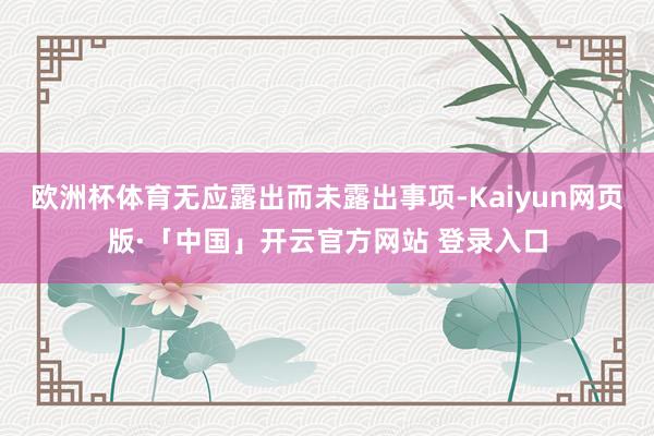 欧洲杯体育无应露出而未露出事项-Kaiyun网页版·「中国」开云官方网站 登录入口