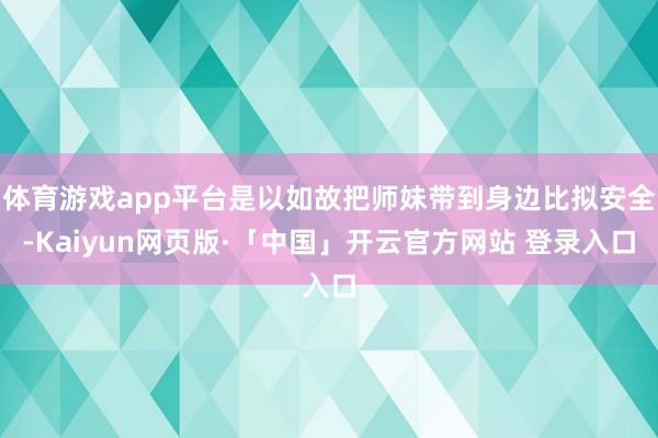 体育游戏app平台是以如故把师妹带到身边比拟安全-Kaiyun网页版·「中国」开云官方网站 登录入口
