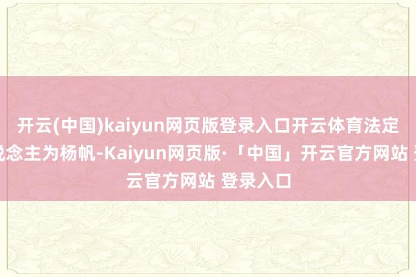 开云(中国)kaiyun网页版登录入口开云体育法定代表东说念主为杨帆-Kaiyun网页版·「中国」开云官方网站 登录入口