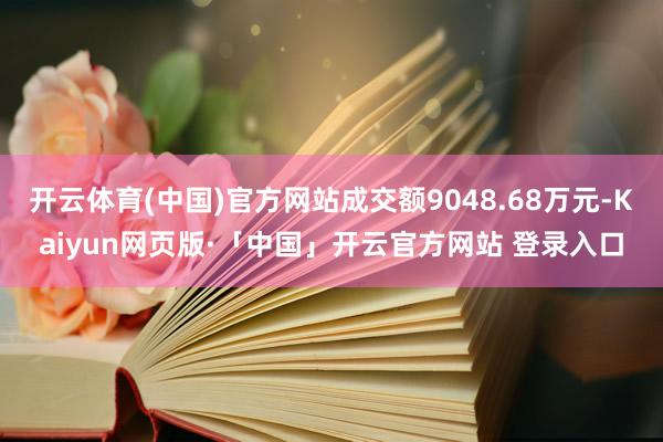 开云体育(中国)官方网站成交额9048.68万元-Kaiyun网页版·「中国」开云官方网站 登录入口