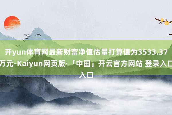 开yun体育网最新财富净值估量打算值为3533.37万元-Kaiyun网页版·「中国」开云官方网站 登录入口