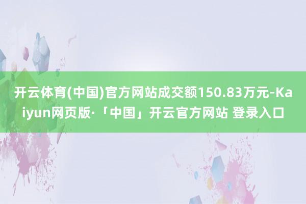 开云体育(中国)官方网站成交额150.83万元-Kaiyun网页版·「中国」开云官方网站 登录入口