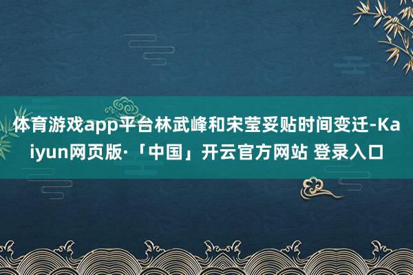 体育游戏app平台林武峰和宋莹妥贴时间变迁-Kaiyun网页版·「中国」开云官方网站 登录入口