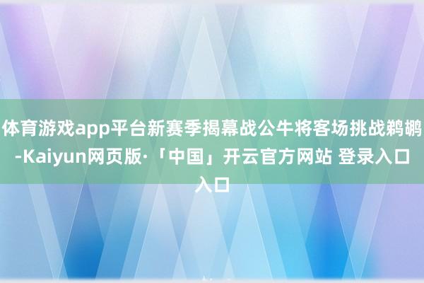 体育游戏app平台新赛季揭幕战公牛将客场挑战鹈鹕-Kaiyun网页版·「中国」开云官方网站 登录入口