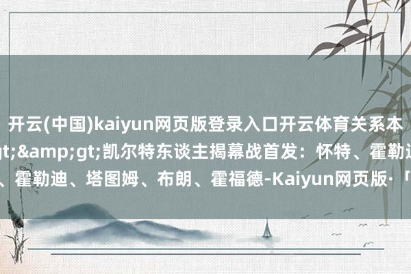 开云(中国)kaiyun网页版登录入口开云体育关系本体>>>凯尔特东谈主揭幕战首发：怀特、霍勒迪、塔图姆、布朗、霍福德-Kaiyun网页版·「中国」开云官方网站 登录入口