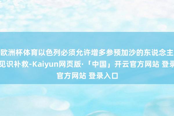 欧洲杯体育以色列必须允许增多参预加沙的东说念主说念见识补救-Kaiyun网页版·「中国」开云官方网站 登录入口