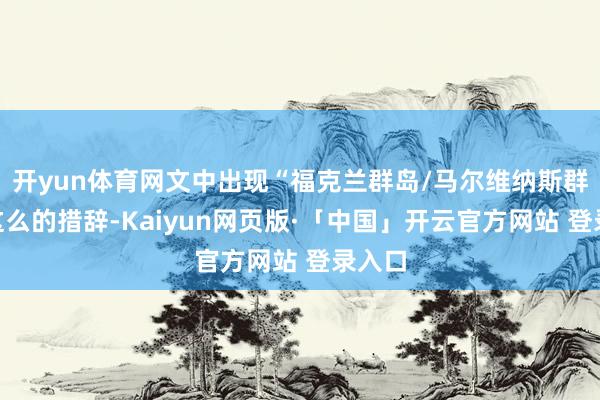 开yun体育网文中出现“福克兰群岛/马尔维纳斯群岛”这么的措辞-Kaiyun网页版·「中国」开云官方网站 登录入口