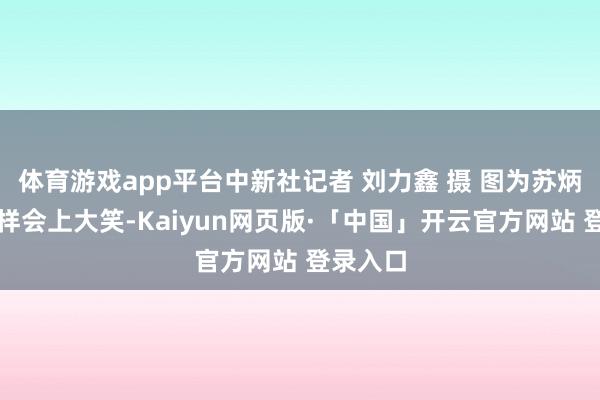 体育游戏app平台中新社记者 刘力鑫 摄 图为苏炳添在一样会上大笑-Kaiyun网页版·「中国」开云官方网站 登录入口