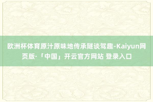 欧洲杯体育原汁原味地传承隧谈驾趣-Kaiyun网页版·「中国」开云官方网站 登录入口