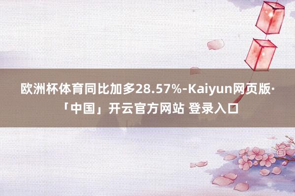 欧洲杯体育同比加多28.57%-Kaiyun网页版·「中国」开云官方网站 登录入口