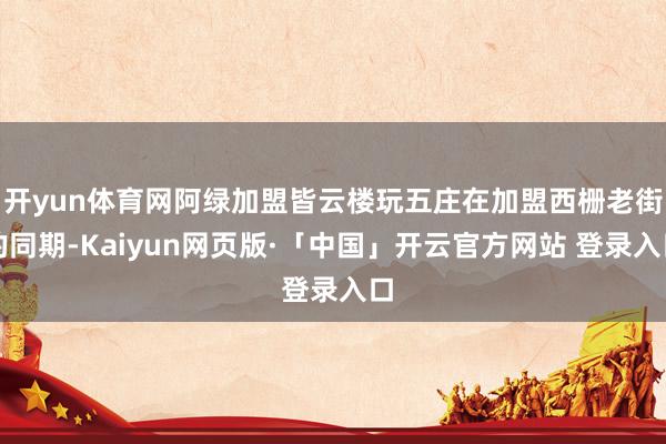 开yun体育网阿绿加盟皆云楼玩五庄在加盟西栅老街的同期-Kaiyun网页版·「中国」开云官方网站 登录入口