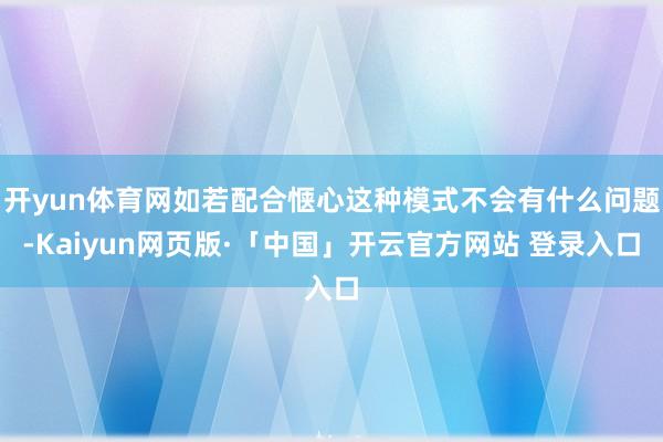 开yun体育网如若配合惬心这种模式不会有什么问题-Kaiyun网页版·「中国」开云官方网站 登录入口