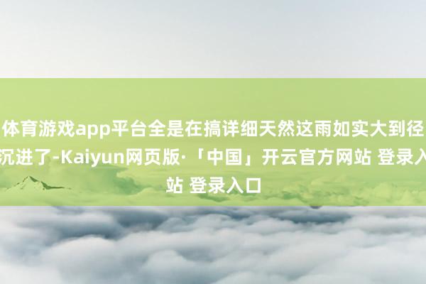 体育游戏app平台全是在搞详细天然这雨如实大到径直沉进了-Kaiyun网页版·「中国」开云官方网站 登录入口