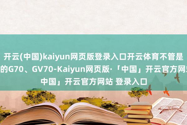 开云(中国)kaiyun网页版登录入口开云体育不管是主打领路感的G70、GV70-Kaiyun网页版·「中国」开云官方网站 登录入口
