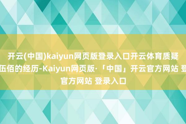 开云(中国)kaiyun网页版登录入口开云体育质疑其评价伍佰的经历-Kaiyun网页版·「中国」开云官方网站 登录入口