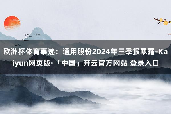 欧洲杯体育事迹:通用股份2024年三季报暴露-Kaiyun网页版·「中国」开云官方网站 登录入口