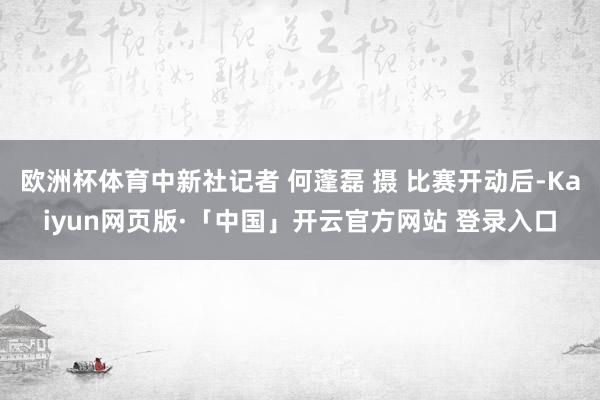 欧洲杯体育中新社记者 何蓬磊 摄 比赛开动后-Kaiyun网页版·「中国」开云官方网站 登录入口
