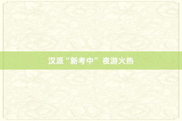 汉派“新考中” 夜游火热