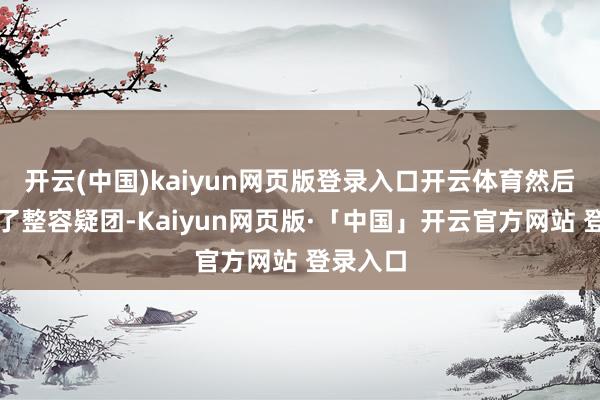 开云(中国)kaiyun网页版登录入口开云体育然后又堕入了整容疑团-Kaiyun网页版·「中国」开云官方网站 登录入口