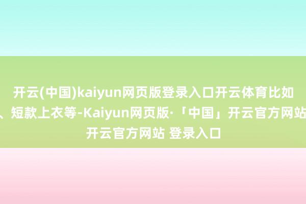 开云(中国)kaiyun网页版登录入口开云体育比如收腰长裙、短款上衣等-Kaiyun网页版·「中国」开云官方网站 登录入口