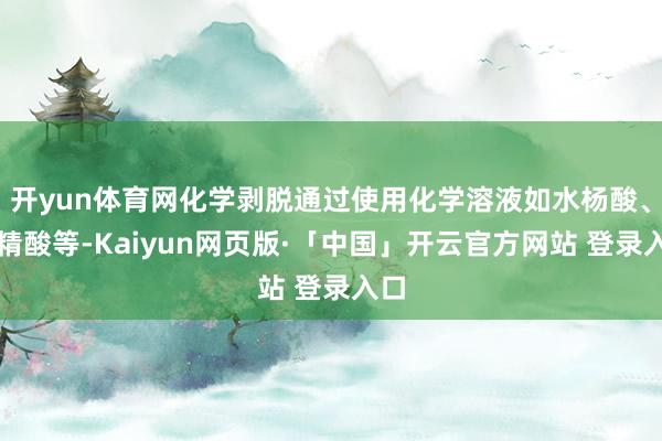 开yun体育网化学剥脱通过使用化学溶液如水杨酸、酒精酸等-Kaiyun网页版·「中国」开云官方网站 登录入口