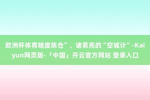 欧洲杯体育暗度陈仓”、诸葛亮的“空城计”-Kaiyun网页版·「中国」开云官方网站 登录入口