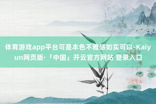 体育游戏app平台可是本色不雅感如实可以-Kaiyun网页版·「中国」开云官方网站 登录入口