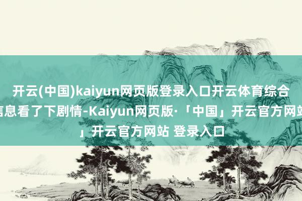 开云(中国)kaiyun网页版登录入口开云体育综合网罗上的信息看了下剧情-Kaiyun网页版·「中国」开云官方网站 登录入口